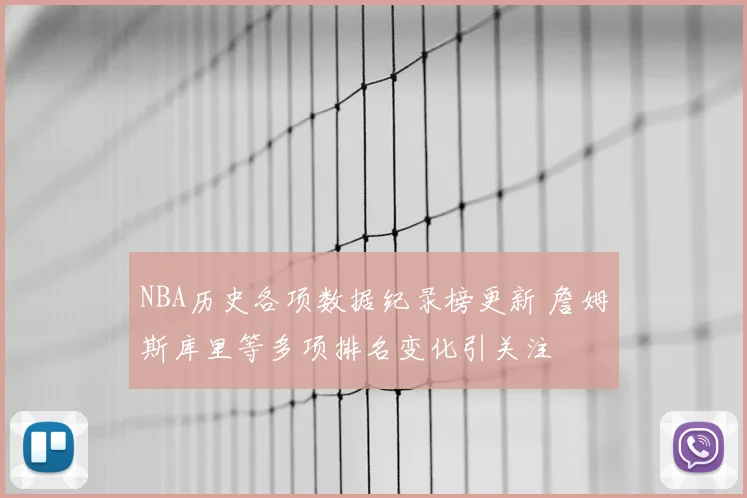 NBA历史各项数据纪录榜更新 詹姆斯库里等多项排名变化引关注