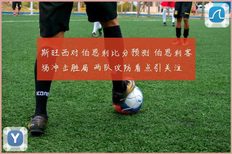 斯旺西对伯恩利比分预测 伯恩利客场冲击胜局 两队攻防看点引关注