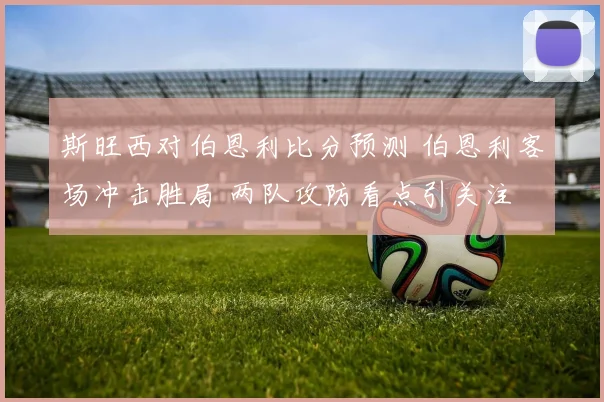 斯旺西对伯恩利比分预测 伯恩利客场冲击胜局 两队攻防看点引关注
